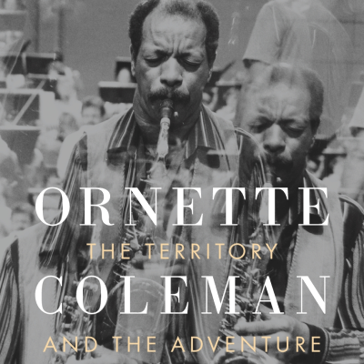 Book Excerpt — Ornette Coleman:  Territory and Adventure, by Maria Golia