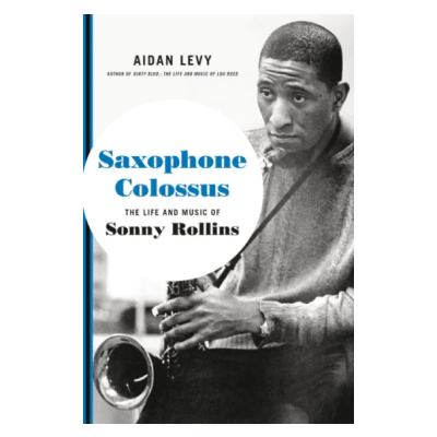 Book Excerpt from Saxophone Colossus: The Life and Music of Sonny Rollins, by Aidan Levy